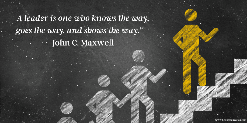 A leader is one who knows the way, goes the way, and shows the way.” – John C. Maxwell